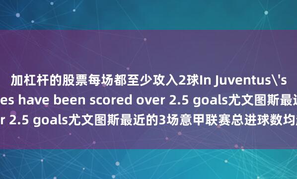 加杠杆的股票每场都至少攻入2球In Juventus's last 3 Serie A games have been scored over 2.5 goals尤文图斯最近的3场意甲联赛总进球数均超过2.5球