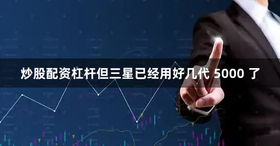 炒股配资杠杆但三星已经用好几代 5000 了
