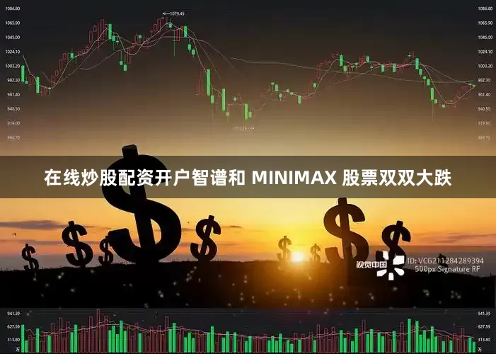 在线炒股配资开户智谱和 MINIMAX 股票双双大跌