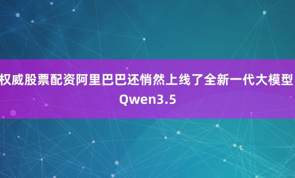 权威股票配资阿里巴巴还悄然上线了全新一代大模型 Qwen3.5
