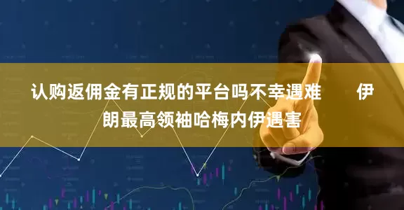 认购返佣金有正规的平台吗不幸遇难       伊朗最高领袖哈梅内伊遇害