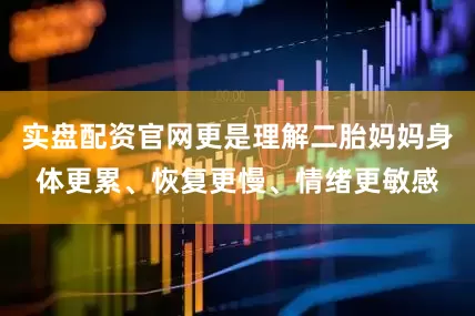 实盘配资官网更是理解二胎妈妈身体更累、恢复更慢、情绪更敏感