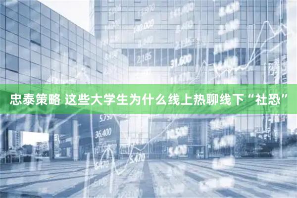 忠泰策略 这些大学生为什么线上热聊线下“社恐”