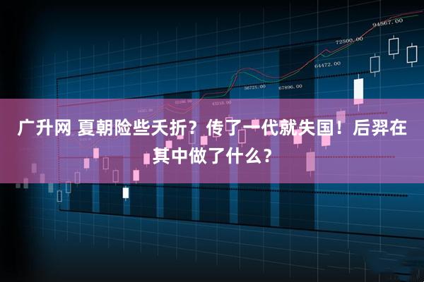 广升网 夏朝险些夭折？传了一代就失国！后羿在其中做了什么？
