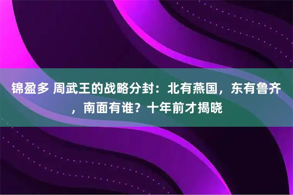 锦盈多 周武王的战略分封：北有燕国，东有鲁齐，南面有谁？十年前才揭晓